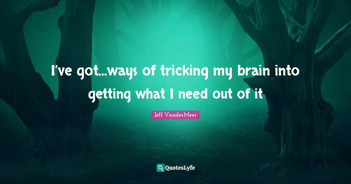 Jeff VanderMeer Quotes: "I’ve got...ways of tricking my brain into getting what I need out of it"