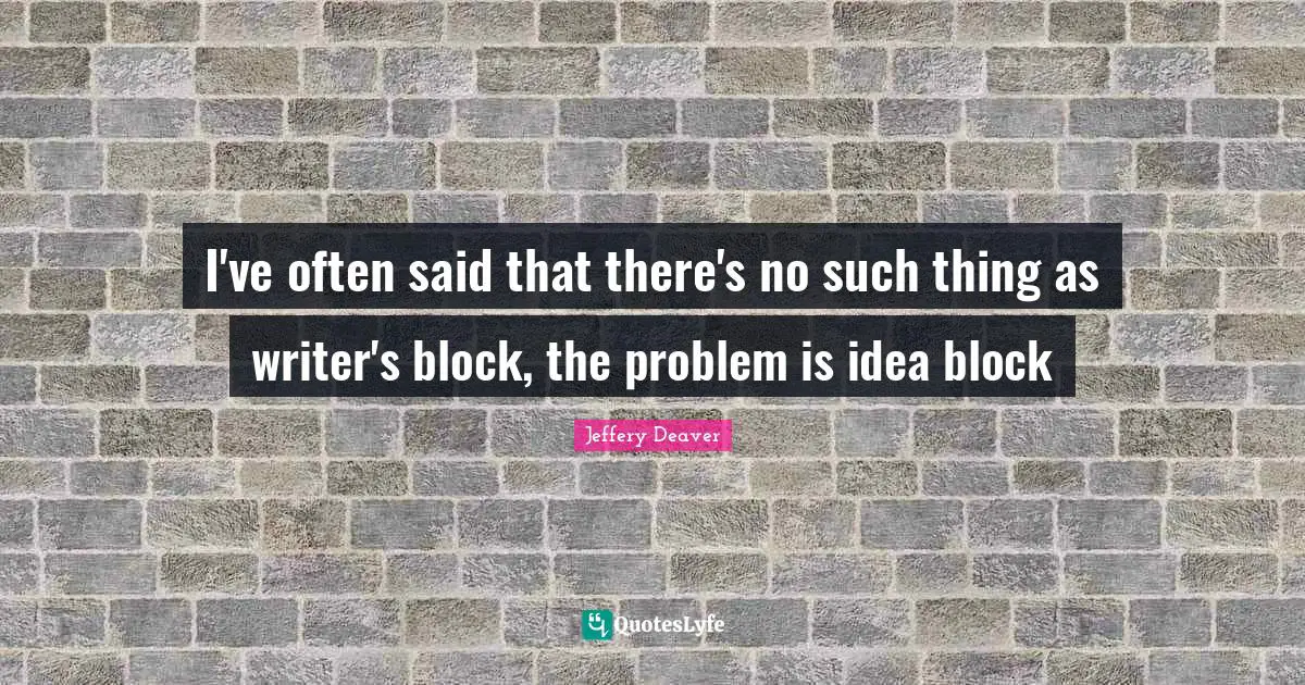 I've often said that there's no such thing as writer's block, the problem is idea block
