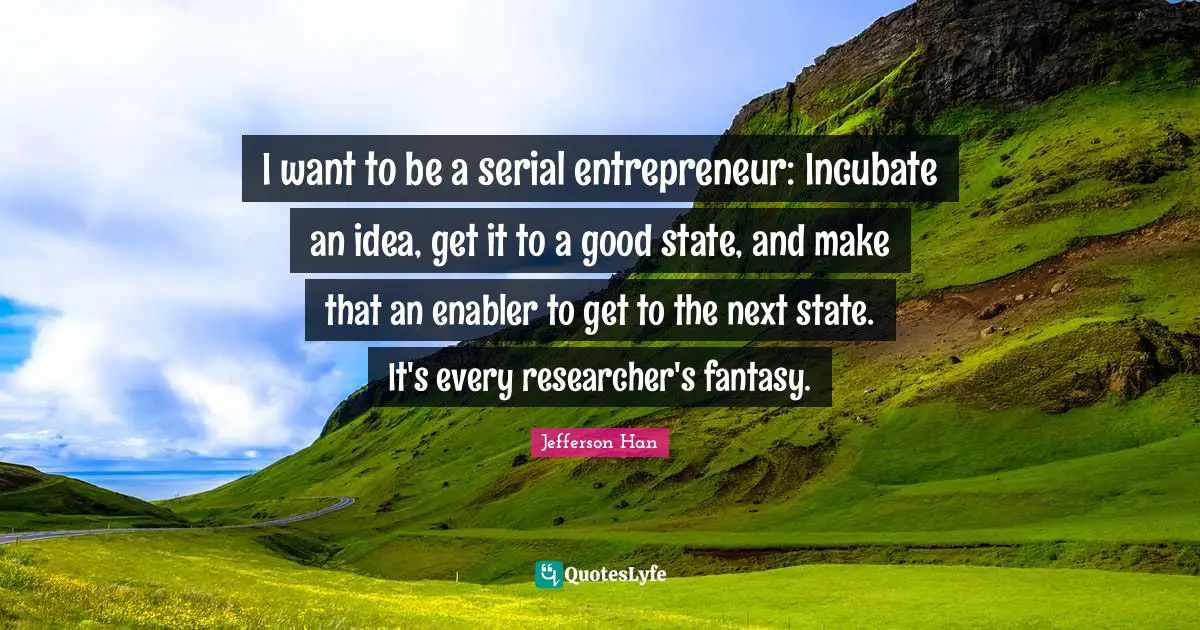 I want to be a serial entrepreneur: Incubate an idea, get it to a good state, and make that an enabler to get to the next state. It's every researcher's fantasy.