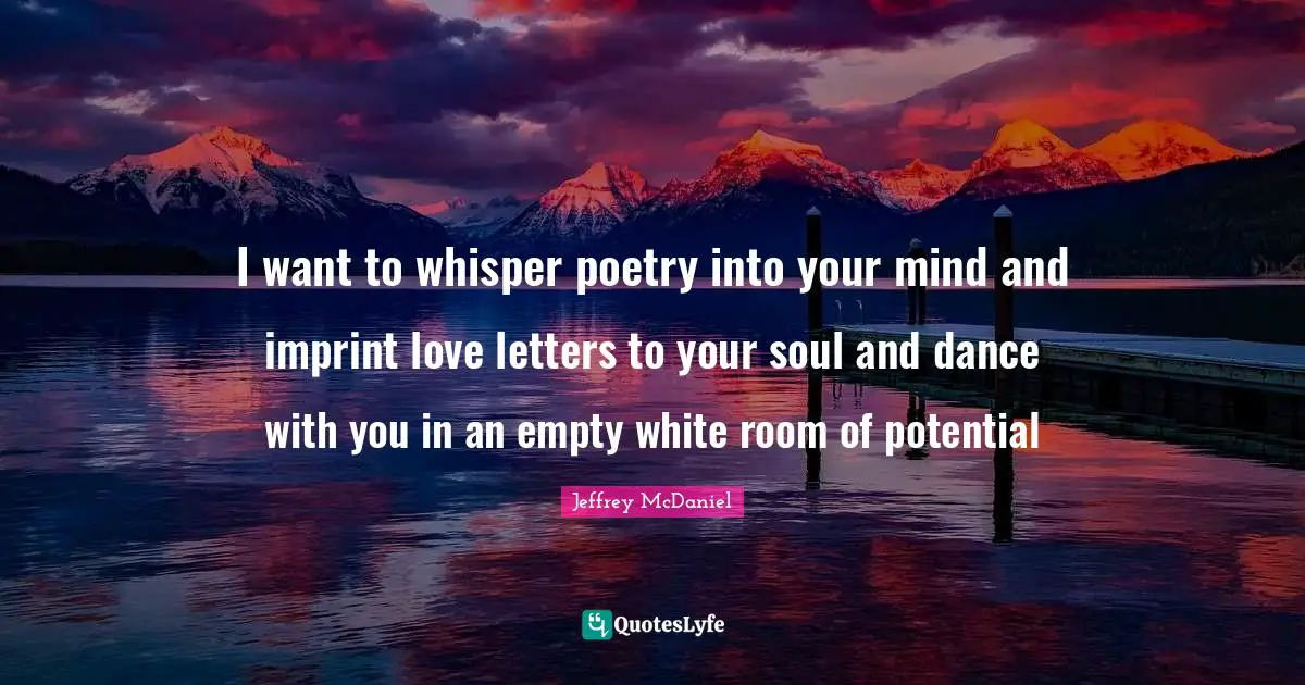 I want to whisper poetry into your mind and imprint love letters to your soul and dance with you in an empty white room of potential