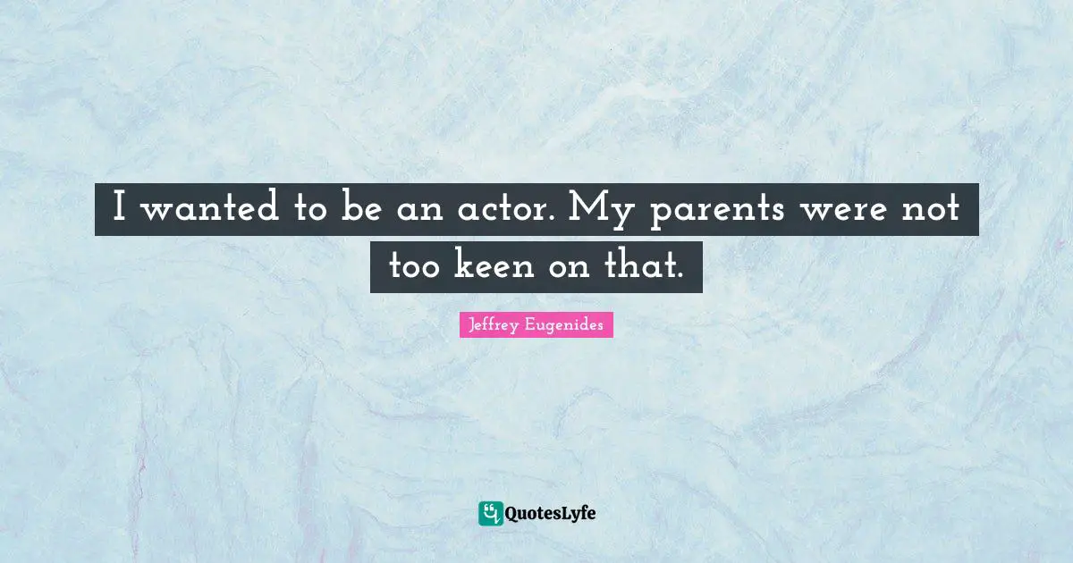 I wanted to be an actor. My parents were not too keen on that.