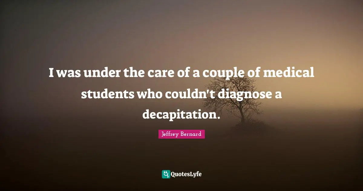 I was under the care of a couple of medical students who couldn't diagnose a decapitation.