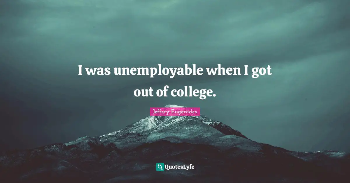 I was unemployable when I got out of college.