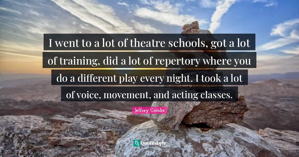 Acting Classes Quotes: "I went to a lot of theatre schools, got a lot of training, did a lot of repertory where you do a different play every night. I took a lot of voice, movement, and acting classes."