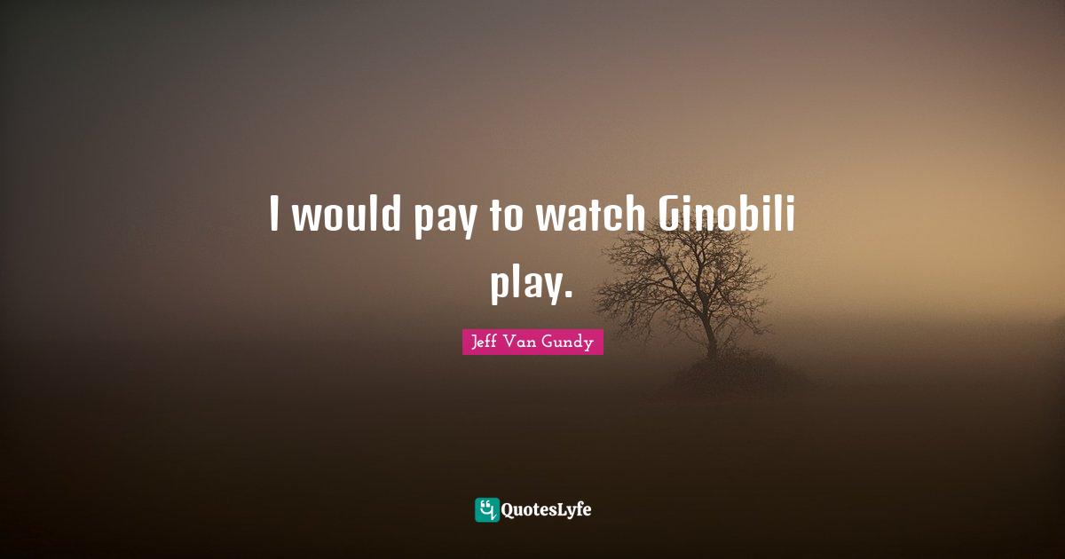 I would pay to watch Ginobili play.