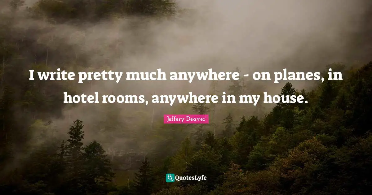 I write pretty much anywhere - on planes, in hotel rooms, anywhere in my house.