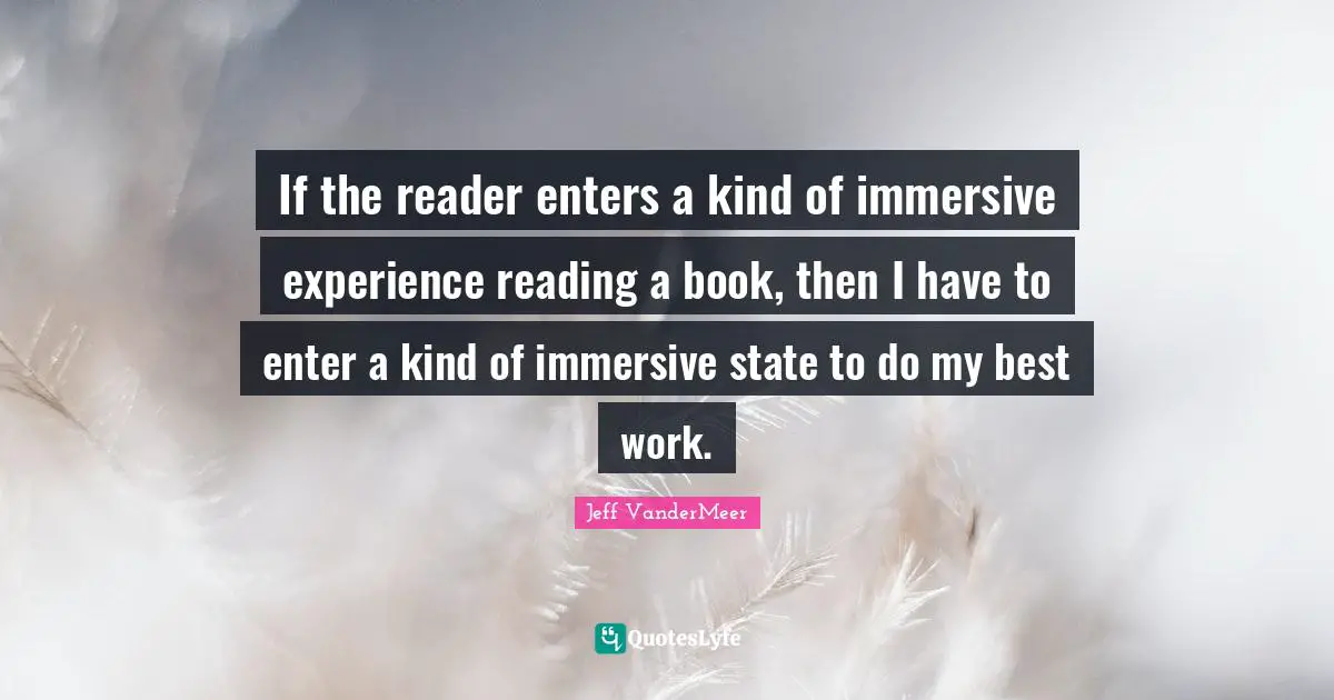 Jeff VanderMeer Quotes: "If the reader enters a kind of immersive experience reading a book, then I have to enter a kind of immersive state to do my best work."