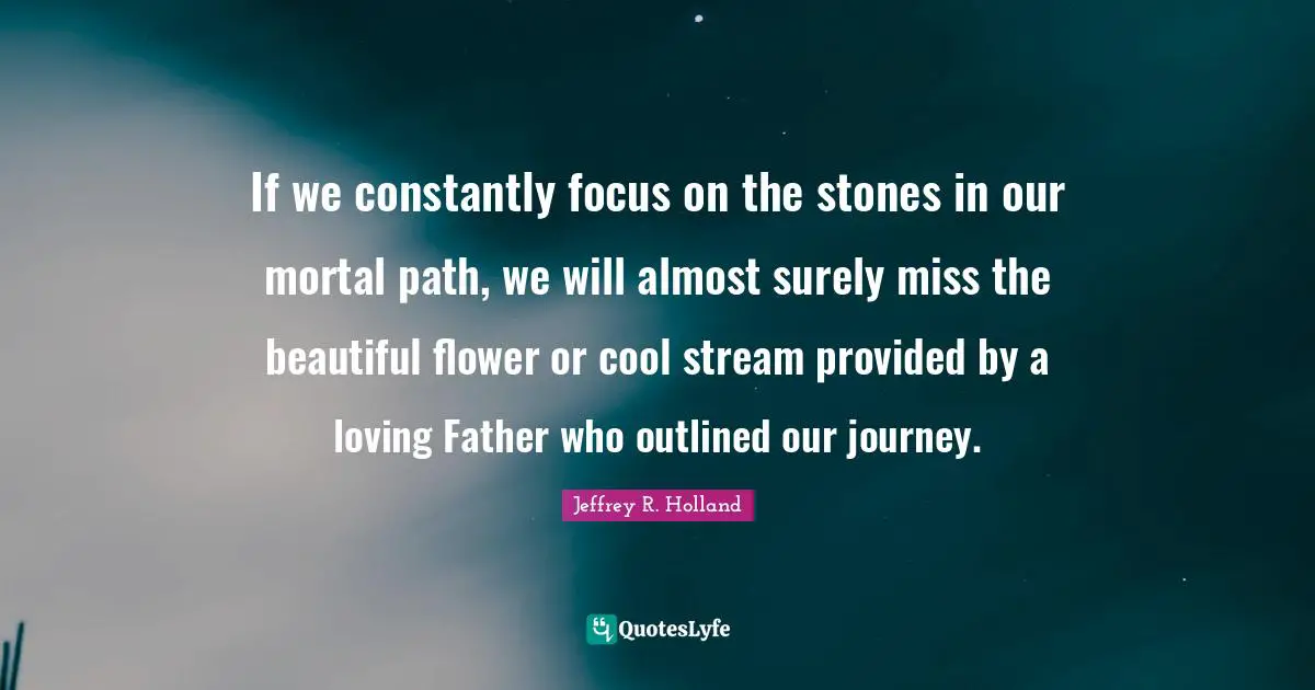 Beautiful Path Quotes: "If we constantly focus on the stones in our mortal path, we will almost surely miss the beautiful flower or cool stream provided by a loving Father who outlined our journey."