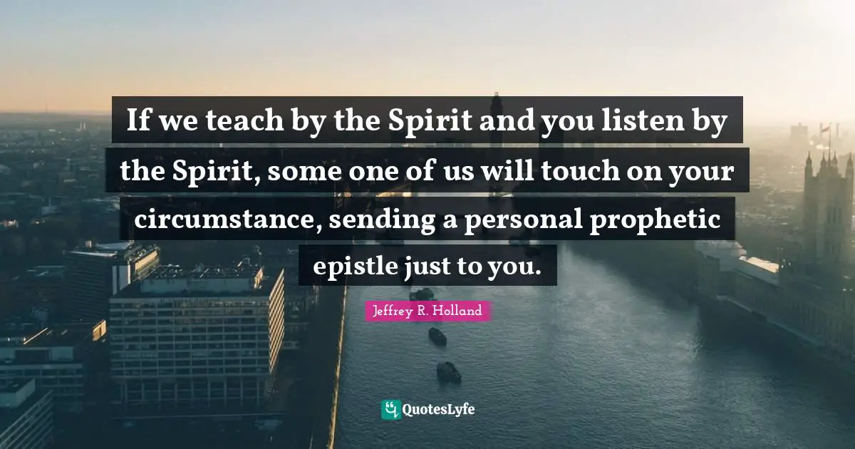 If we teach by the Spirit and you listen by the Spirit, some one of us will touch on your circumstance, sending a personal prophetic epistle just to you.