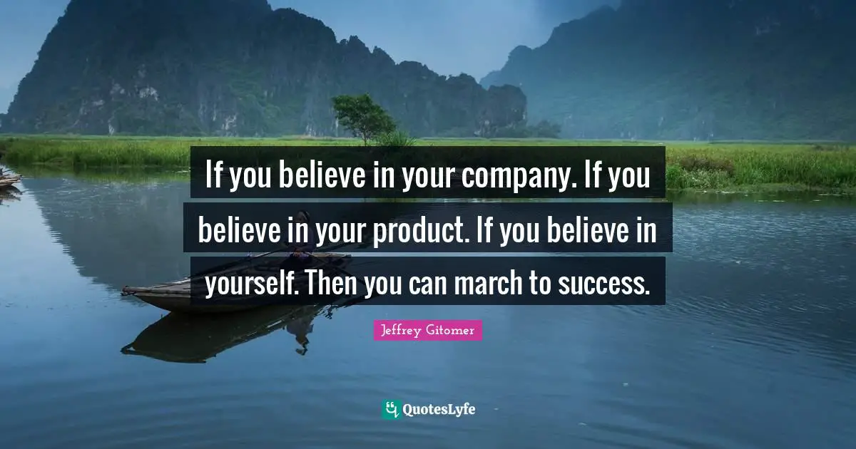 If you believe in your company. If you believe in your product. If you believe in yourself. Then you can march to success.