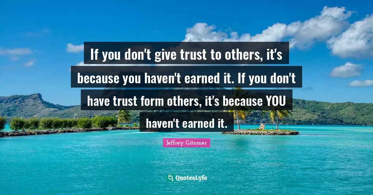 If you don't give trust to others, it's because you haven't earned it. If you don't have trust form others, it's because YOU haven't earned it.