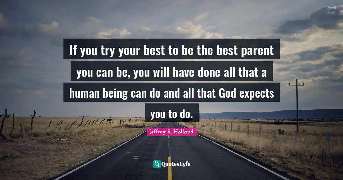 Try Your Best Quotes: "If you try your best to be the best parent you can be, you will have done all that a human being can do and all that God expects you to do."
