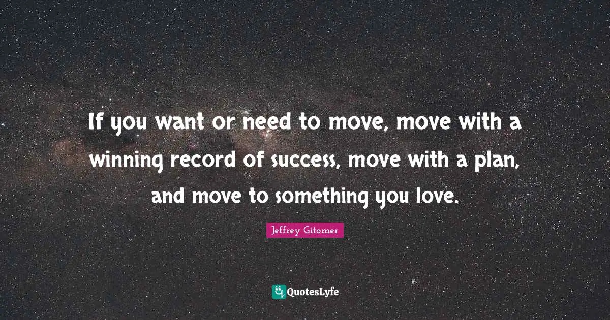If you want or need to move, move with a winning record of success, move with a plan, and move to something you love.