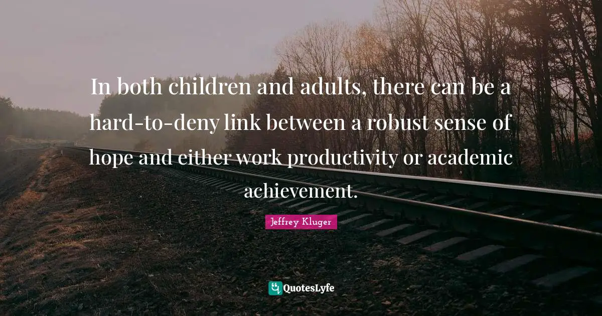 In both children and adults, there can be a hard-to-deny link between a robust sense of hope and either work productivity or academic achievement.