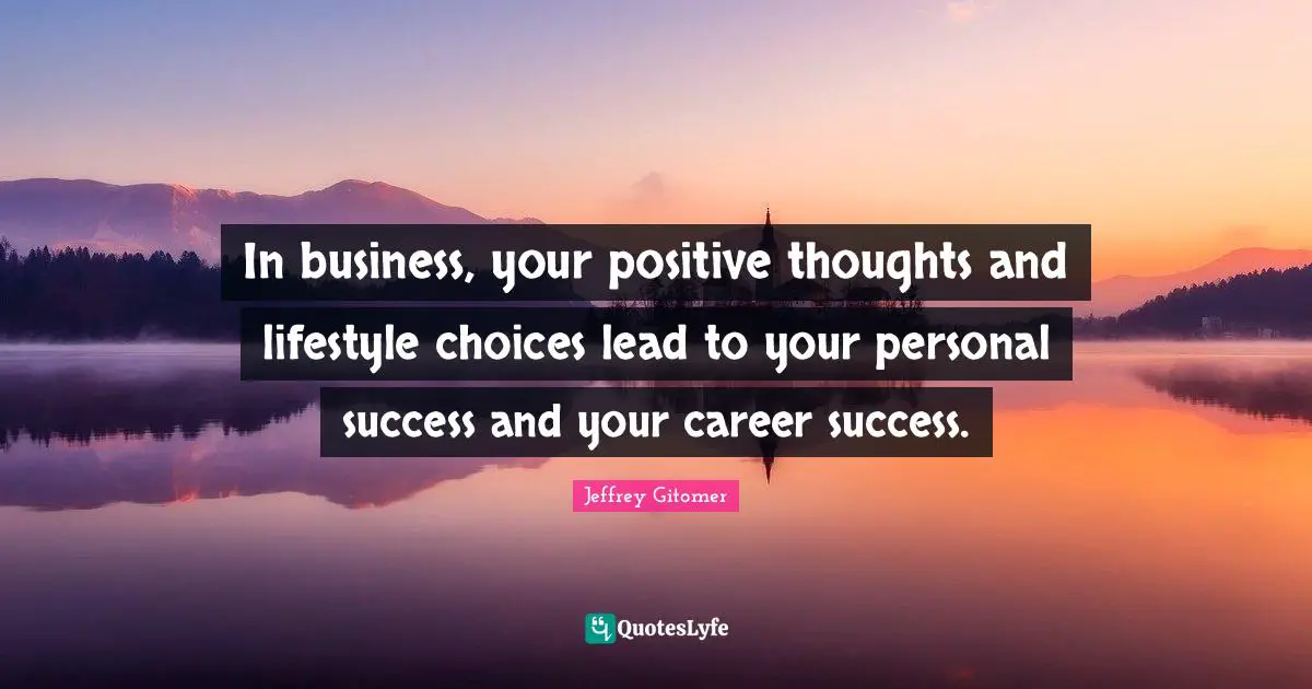 Positive Thoughts Quotes: "In business, your positive thoughts and lifestyle choices lead to your personal success and your career success."