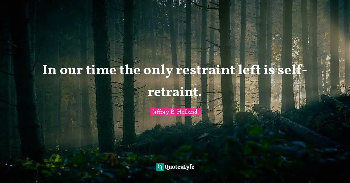 In our time the only restraint left is self-retraint.