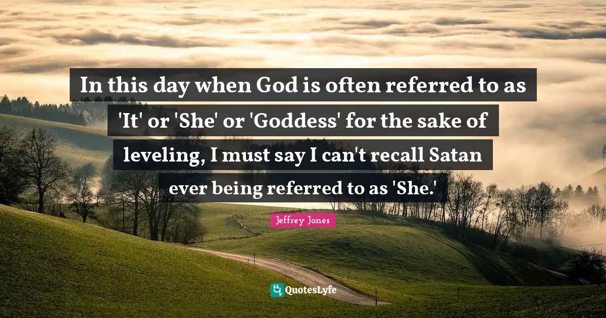 In this day when God is often referred to as 'It' or 'She' or 'Goddess' for the sake of leveling, I must say I can't recall Satan ever being referred to as 'She.'
