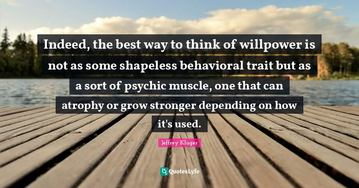 Indeed, the best way to think of willpower is not as some shapeless behavioral trait but as a sort of psychic muscle, one that can atrophy or grow stronger depending on how it's used.