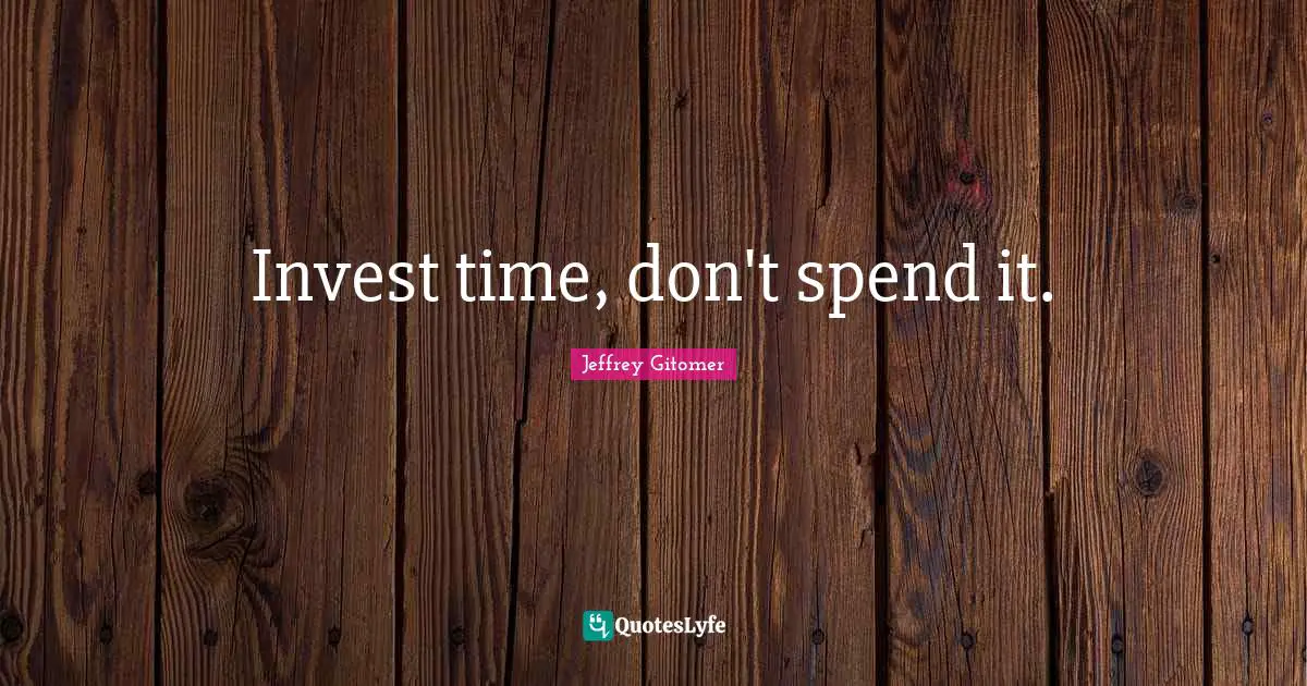 Invest time, don't spend it.