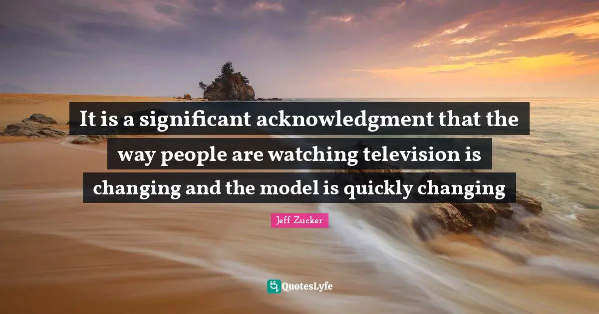 Acknowledgment Quotes: "It is a significant acknowledgment that the way people are watching television is changing and the model is quickly changing"