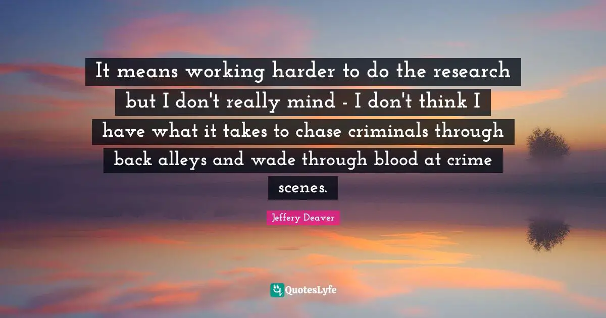 It means working harder to do the research but I don't really mind - I don't think I have what it takes to chase criminals through back alleys and wade through blood at crime scenes.