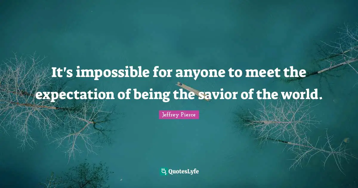 It's impossible for anyone to meet the expectation of being the savior of the world.