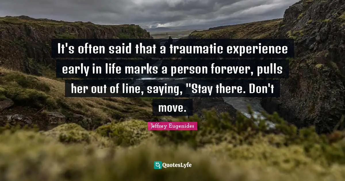 It's often said that a traumatic experience early in life marks a person forever, pulls her out of line, saying, "Stay there. Don't move.