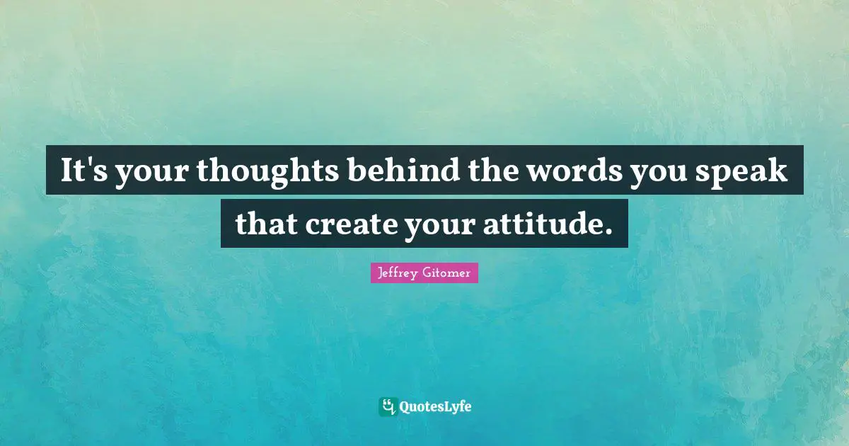 It's your thoughts behind the words you speak that create your attitude.