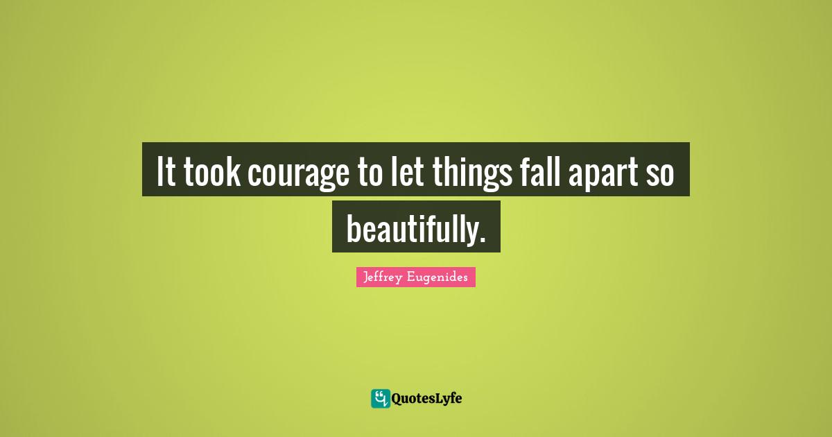 Jeffrey Eugenides Quotes: "It took courage to let things fall apart so beautifully."