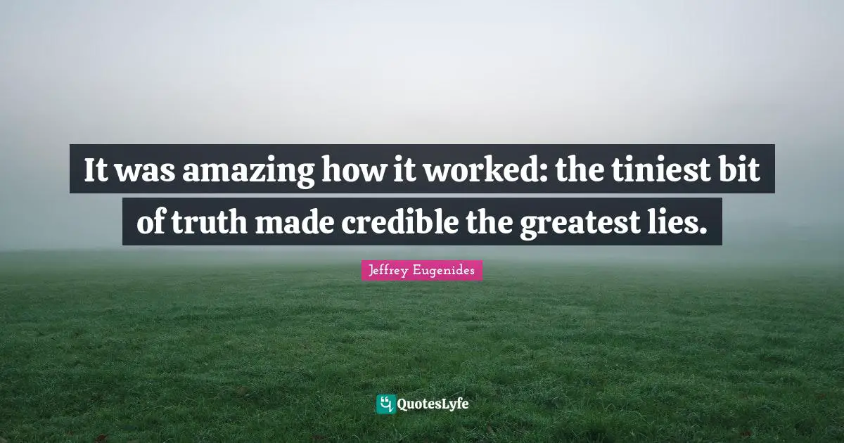 It was amazing how it worked: the tiniest bit of truth made credible the greatest lies.