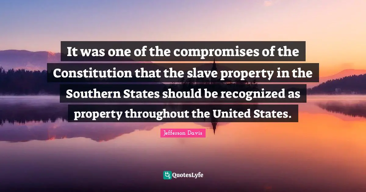 Jefferson Davis Quotes: "It was one of the compromises of the Constitution that the slave property in the Southern States should be recognized as property throughout the United States."