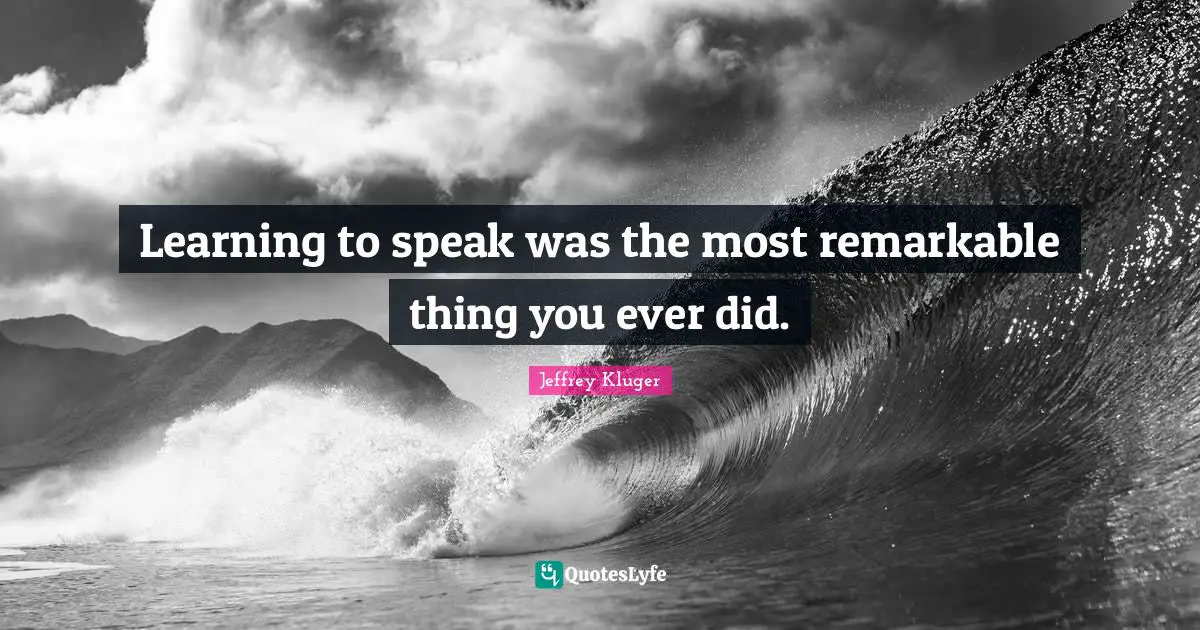 Learning to speak was the most remarkable thing you ever did.