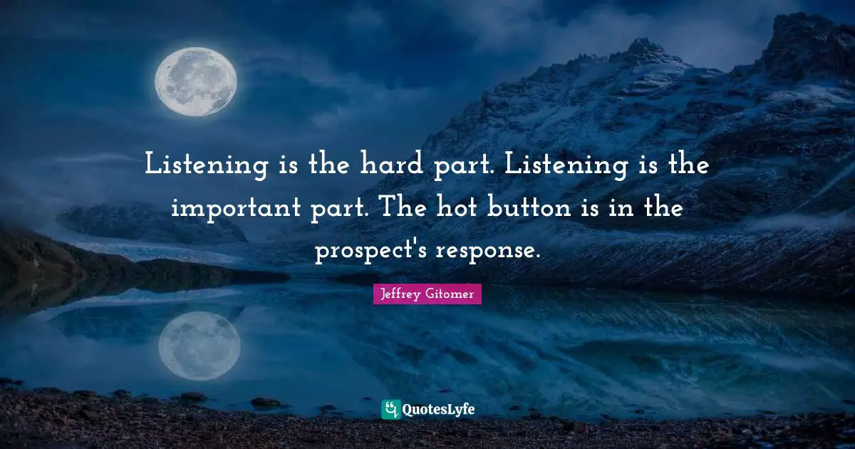 Listening is the hard part. Listening is the important part. The hot button is in the prospect's response.