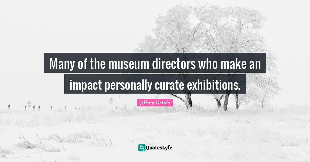 Many of the museum directors who make an impact personally curate exhibitions.
