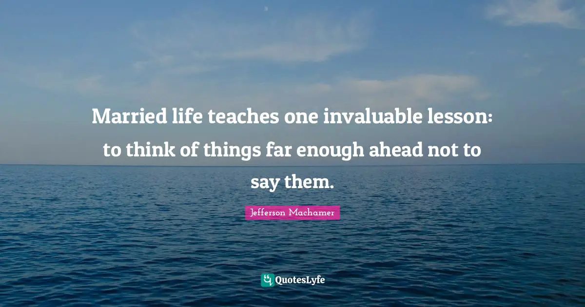 Married life teaches one invaluable lesson: to think of things far enough ahead not to say them.