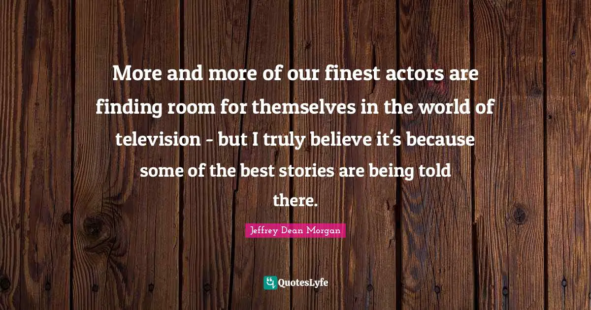 More and more of our finest actors are finding room for themselves in the world of television - but I truly believe it's because some of the best stories are being told there.