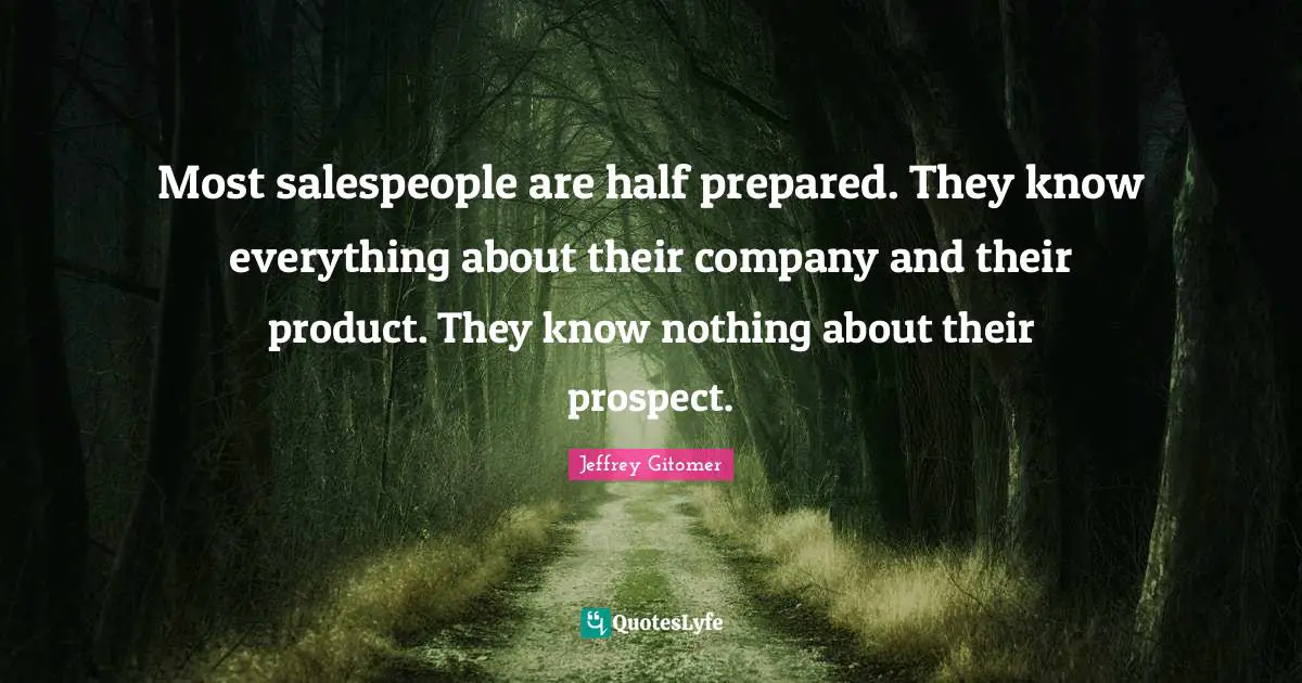 Most salespeople are half prepared. They know everything about their company and their product. They know nothing about their prospect.