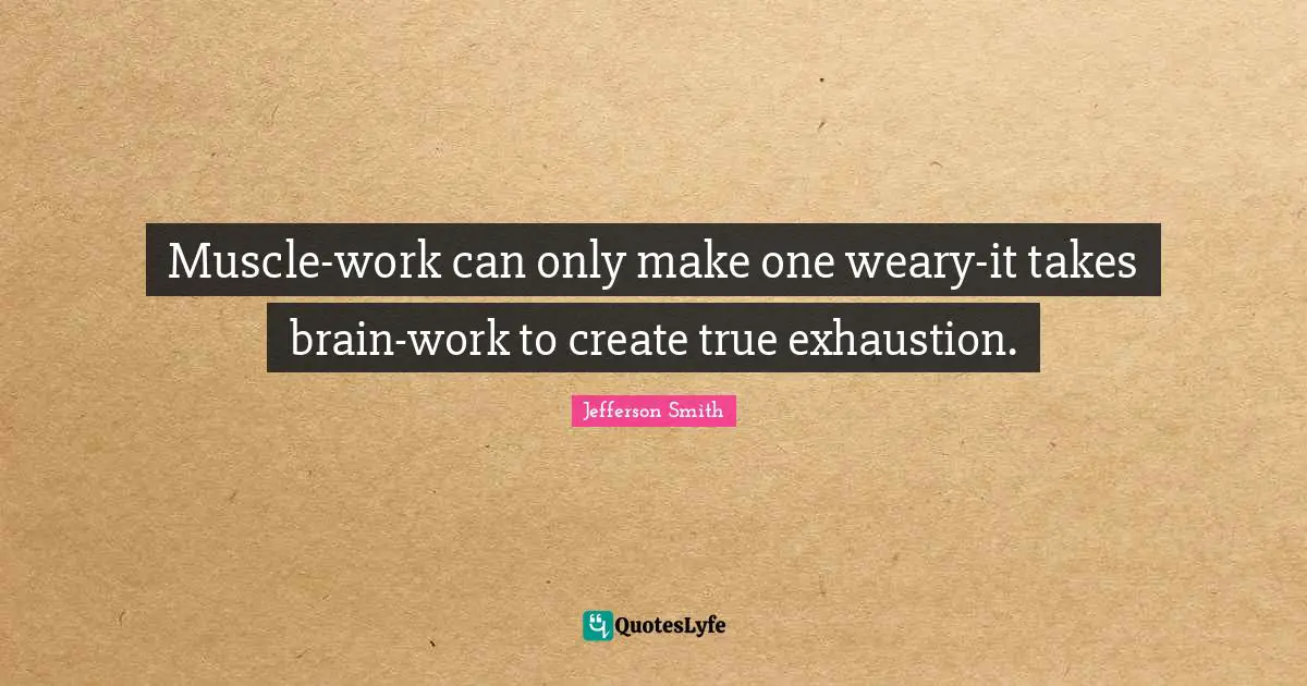 Muscle-work can only make one weary-it takes brain-work to create true exhaustion.