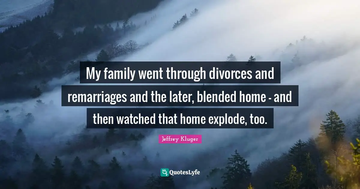 My family went through divorces and remarriages and the later, blended home - and then watched that home explode, too.