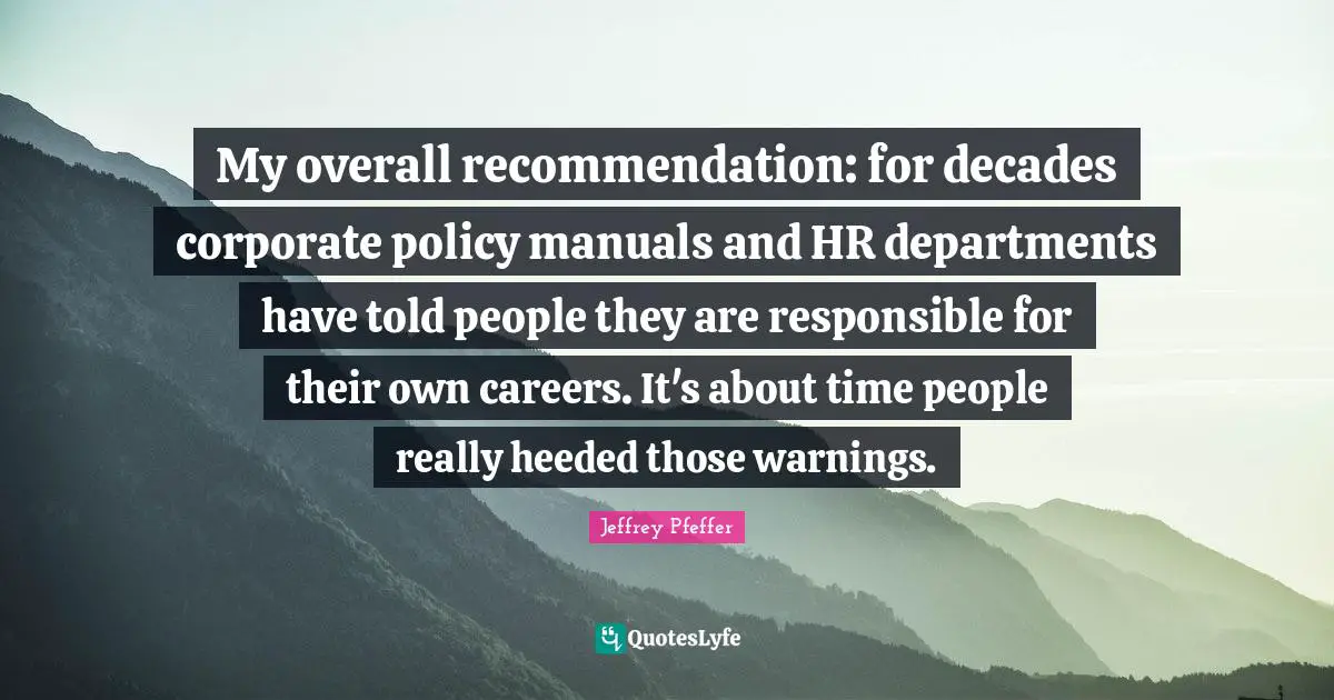 Manuals Quotes: "My overall recommendation: for decades corporate policy manuals and HR departments have told people they are responsible for their own careers. It's about time people really heeded those warnings."