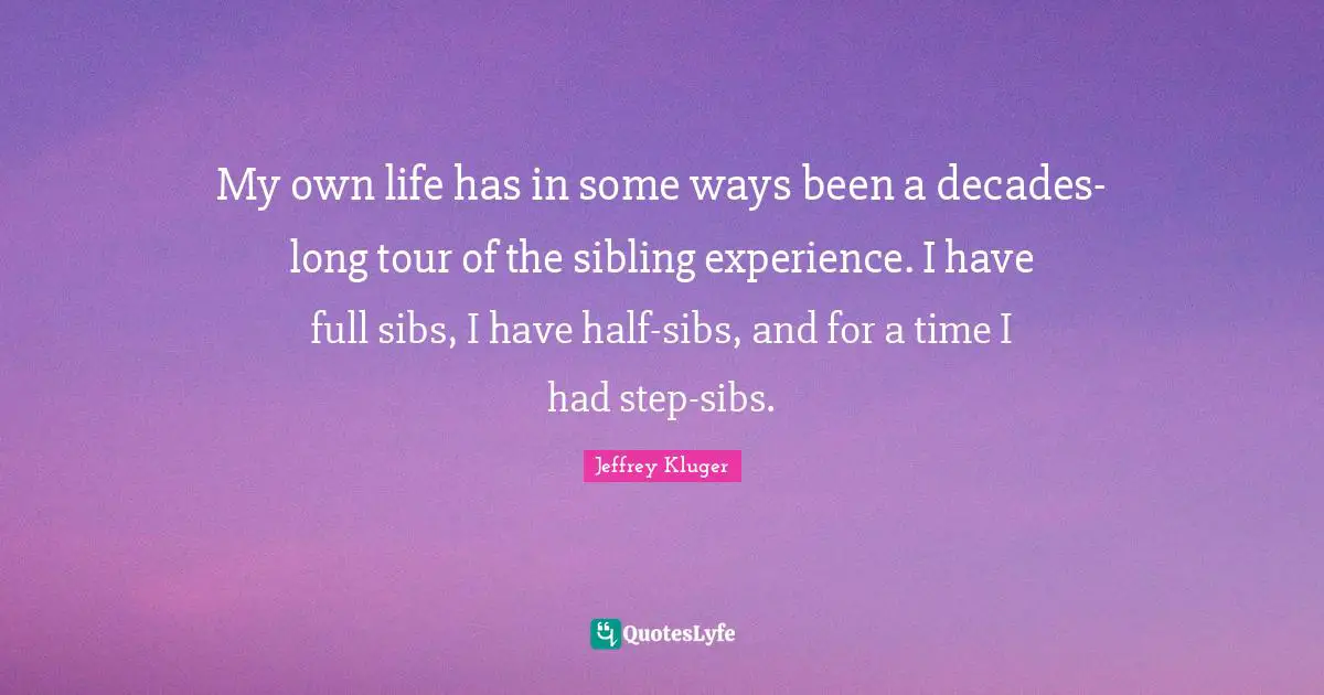 My own life has in some ways been a decades-long tour of the sibling experience. I have full sibs, I have half-sibs, and for a time I had step-sibs.