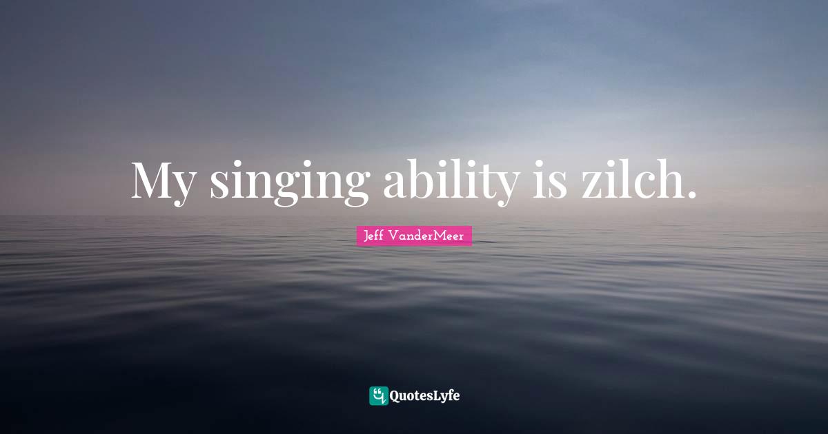 Jeff VanderMeer Quotes: "My singing ability is zilch."