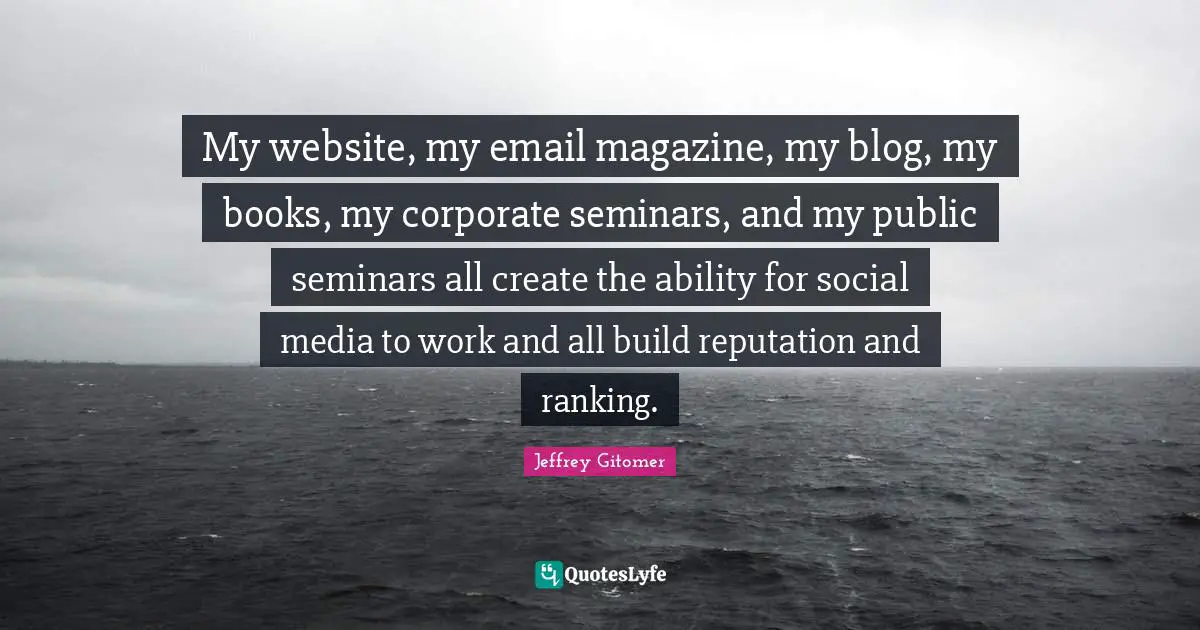 Ranking Quotes: "My website, my email magazine, my blog, my books, my corporate seminars, and my public seminars all create the ability for social media to work and all build reputation and ranking."