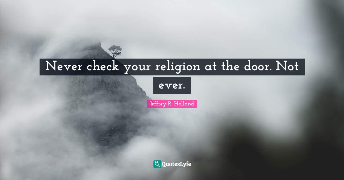 Never check your religion at the door. Not ever.