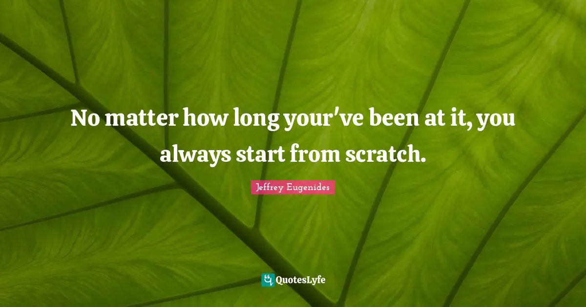 No matter how long your've been at it, you always start from scratch.