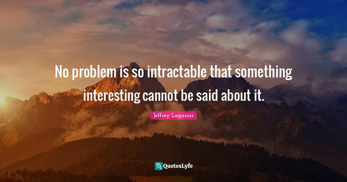 No problem is so intractable that something interesting cannot be said about it.