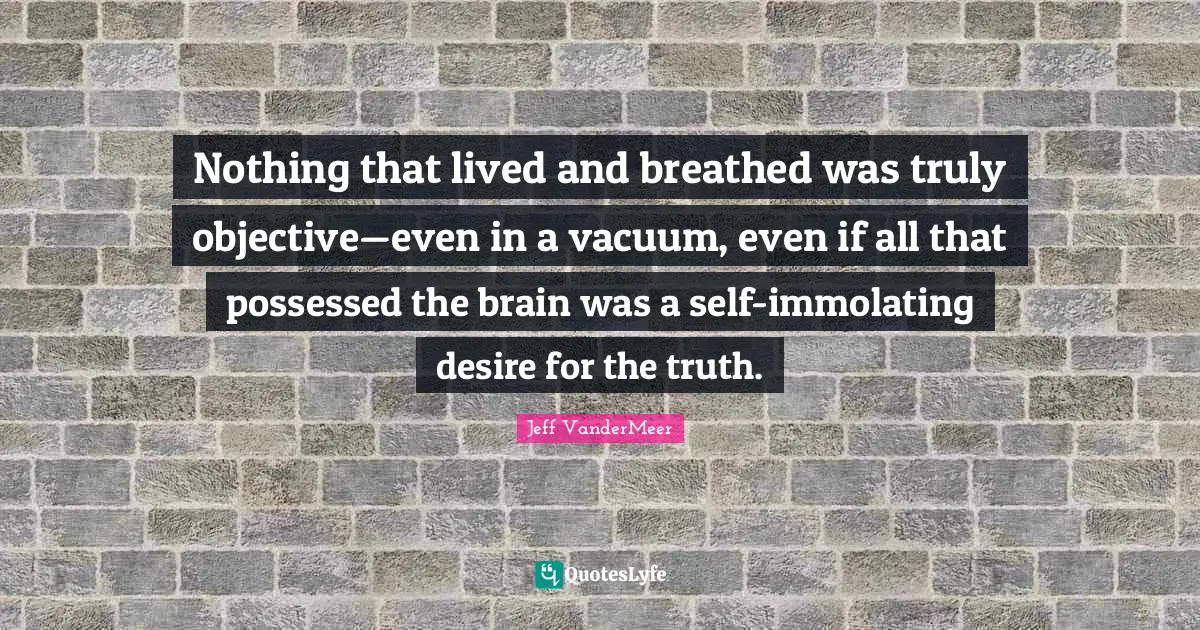 Nothing that lived and breathed was truly objective—even in a vacuum, even if all that possessed the brain was a self-immolating desire for the truth.