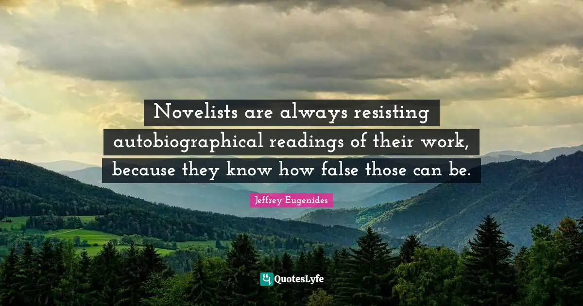 Novelists are always resisting autobiographical readings of their work, because they know how false those can be.