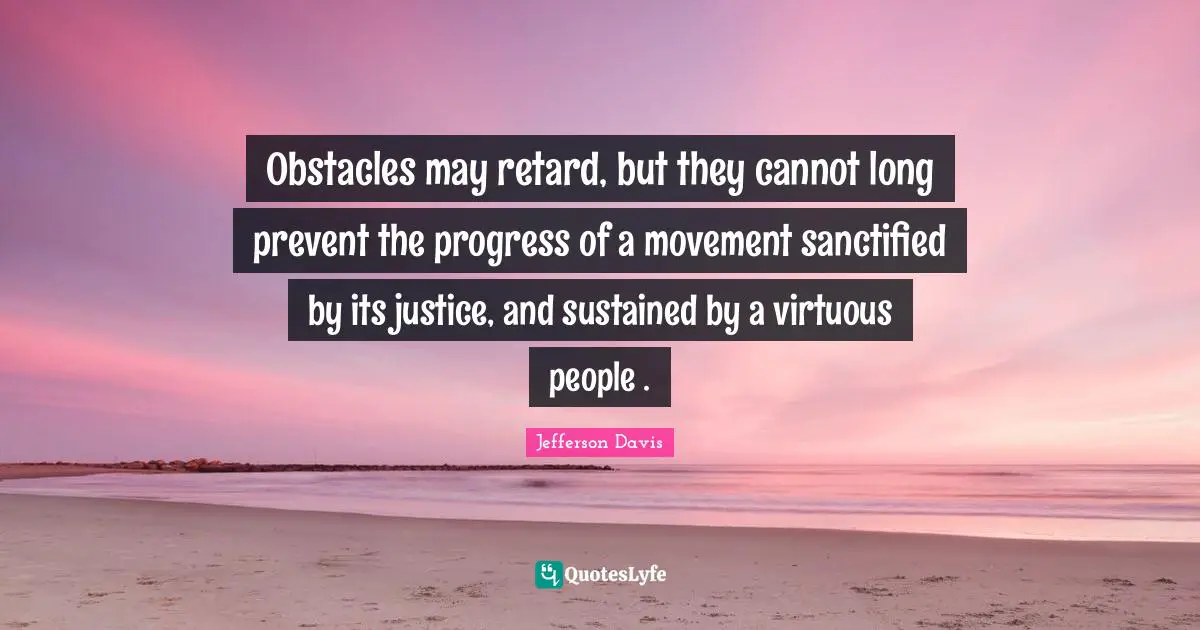 Jefferson Davis Quotes: "Obstacles may retard, but they cannot long prevent the progress of a movement sanctified by its justice, and sustained by a virtuous people ."