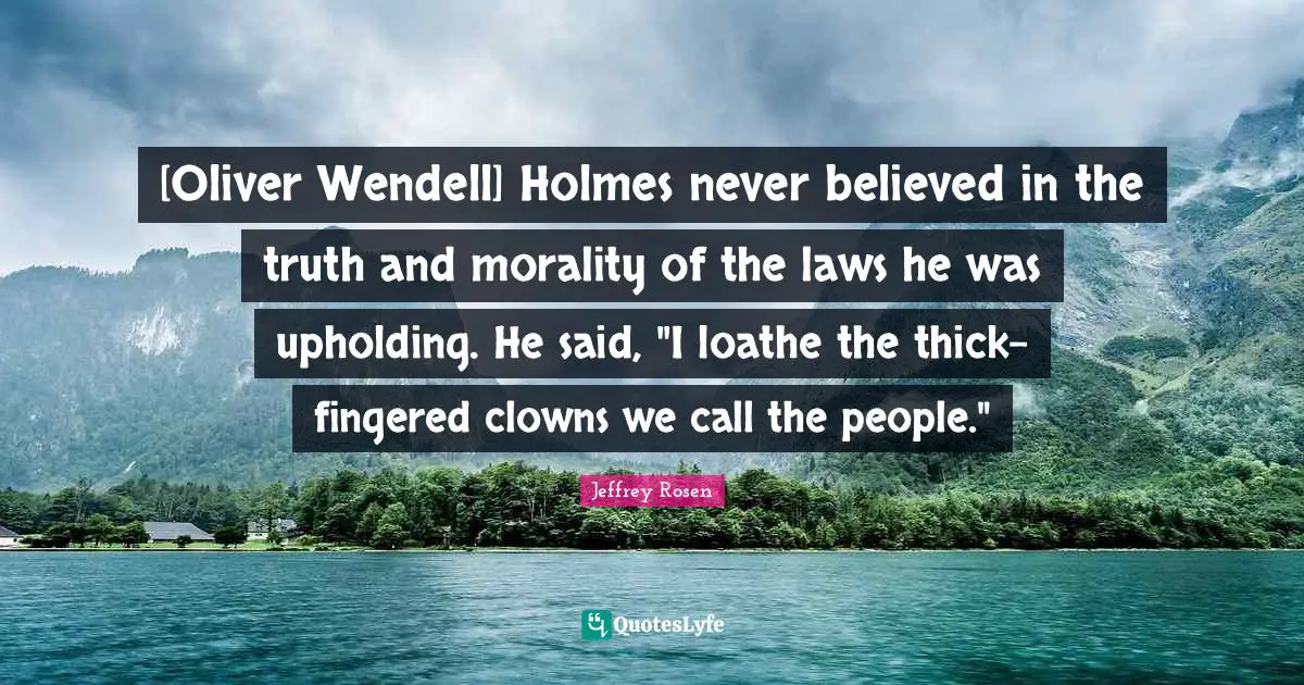 [Oliver Wendell] Holmes never believed in the truth and morality of the laws he was upholding. He said, "I loathe the thick-fingered clowns we call the people."